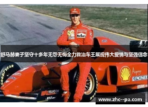 舒马赫妻子坚守十多年无怨无悔全力救治车王展现伟大爱情与坚强信念