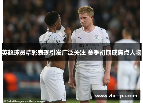 英超球员精彩表现引发广泛关注 赛季初期成焦点人物 英超球员精彩表现引发广泛关注 赛季初期成焦点人物