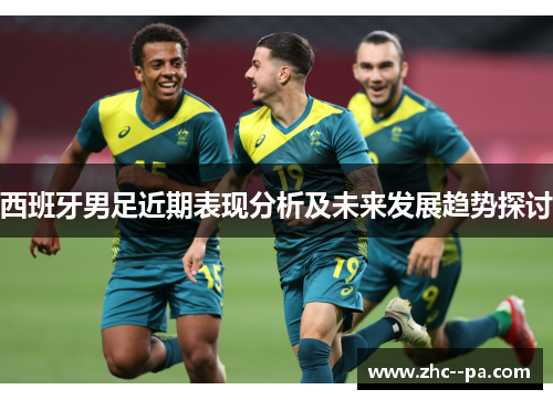 西班牙男足近期表现分析及未来发展趋势探讨