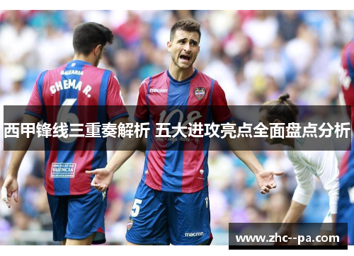 西甲锋线三重奏解析 五大进攻亮点全面盘点分析 西甲锋线三重奏解析 五大进攻亮点全面盘点分析