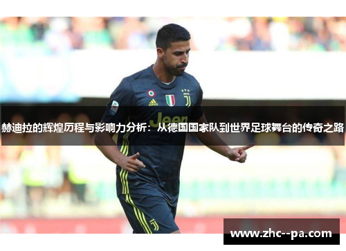 赫迪拉的辉煌历程与影响力分析：从德国国家队到世界足球舞台的传奇之路