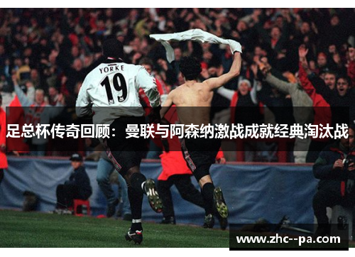足总杯传奇回顾:曼联与阿森纳激战成就经典淘汰战 足总杯传奇回顾:曼联与阿森纳激战成就经典淘汰战