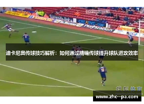 迪卡尼奥传球技巧解析：如何通过精确传球提升球队进攻效率