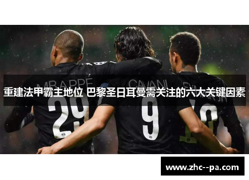 重建法甲霸主地位 巴黎圣日耳曼需关注的六大关键因素