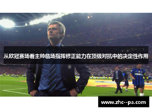 从欧冠赛场看主帅临场指挥修正能力在顶级对抗中的决定性作用