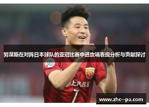 努涅斯在对阵日本球队的亚冠比赛中进攻端表现分析与贡献探讨