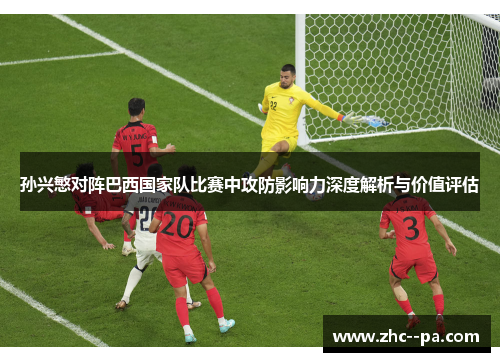 孙兴慜对阵巴西国家队比赛中攻防影响力深度解析与价值评估