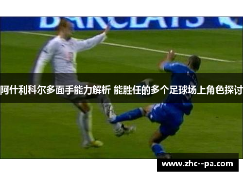 阿什利科尔多面手能力解析 能胜任的多个足球场上角色探讨