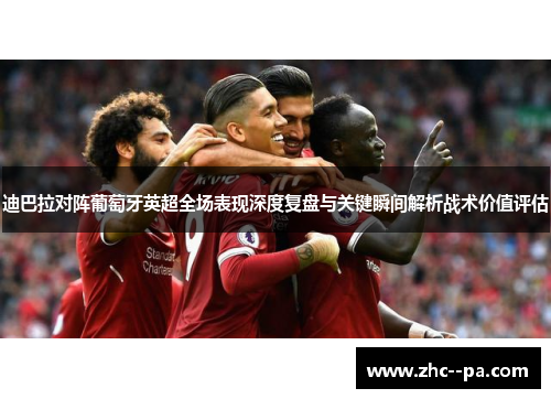 迪巴拉对阵葡萄牙英超全场表现深度复盘与关键瞬间解析战术价值评估