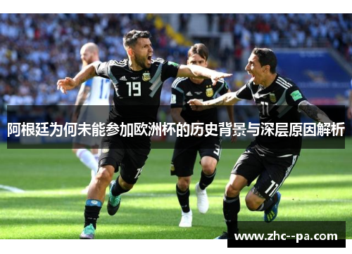 阿根廷为何未能参加欧洲杯的历史背景与深层原因解析 阿根廷为何未能参加欧洲杯的历史背景与深层原因解析
