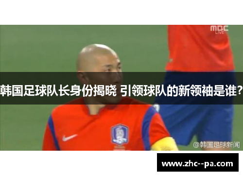 韩国足球队长身份揭晓 引领球队的新领袖是谁？