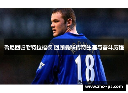 鲁尼回归老特拉福德 回顾曼联传奇生涯与奋斗历程