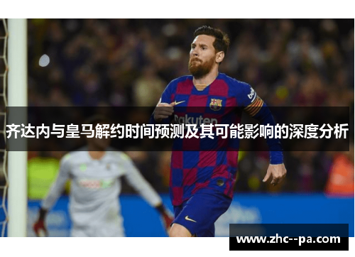 齐达内与皇马解约时间预测及其可能影响的深度分析 齐达内与皇马解约时间预测及其可能影响的深度分析