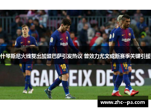 什琴斯尼火线复出加盟巴萨引发热议 曾效力尤文成新赛季关键引援