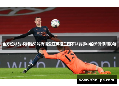 全方位从战术到胜负解析福登在英格兰国家队赛事中的关键作用影响