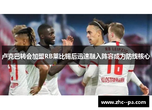 卢克巴转会加盟RB莱比锡后迅速融入阵容成为防线核心 卢克巴转会加盟RB莱比锡后迅速融入阵容成为防线核心