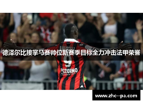 德泽尔比接掌马赛帅位新赛季目标全力冲击法甲荣誉 德泽尔比接掌马赛帅位新赛季目标全力冲击法甲荣誉