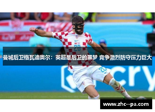 曼城后卫格瓦迪奥尔:英超是后卫的噩梦 竞争激烈防守压力巨大 曼城后卫格瓦迪奥尔:英超是后卫的噩梦 竞争激烈防守压力巨大
