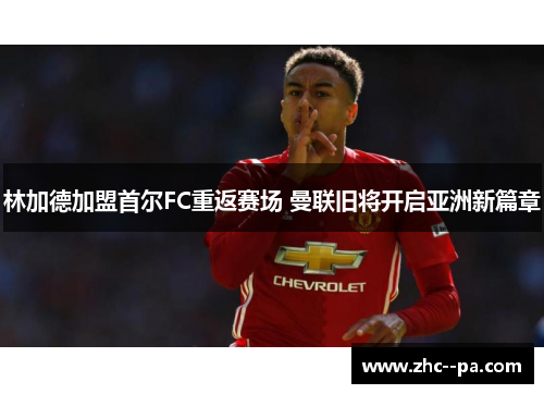 林加德加盟首尔FC重返赛场 曼联旧将开启亚洲新篇章 林加德加盟首尔FC重返赛场 曼联旧将开启亚洲新篇章