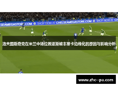 洛夫图斯奇克在米兰中场位置逐渐被丰塞卡边缘化的原因与影响分析 洛夫图斯奇克在米兰中场位置逐渐被丰塞卡边缘化的原因与影响分析