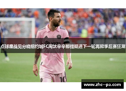 点球鏖战见分晓纽约城FC淘汰辛辛那提挺进下一轮再掀季后赛狂潮