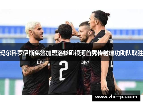 玛尔科罗伊斯免签加盟洛杉矶银河首秀传射建功助队取胜 玛尔科罗伊斯免签加盟洛杉矶银河首秀传射建功助队取胜