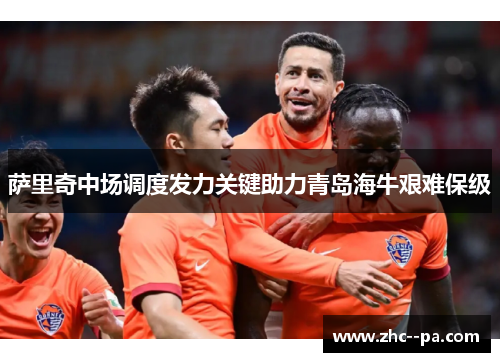萨里奇中场调度发力关键助力青岛海牛艰难保级 萨里奇中场调度发力关键助力青岛海牛艰难保级
