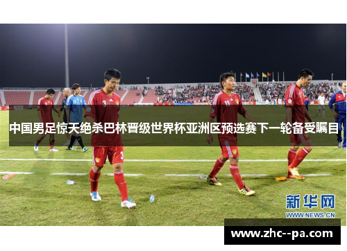 中国男足惊天绝杀巴林晋级世界杯亚洲区预选赛下一轮备受瞩目