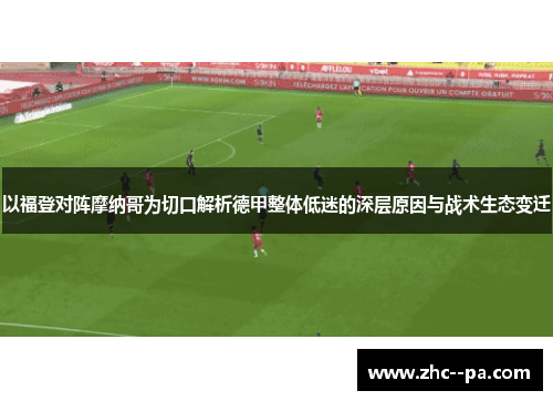 以福登对阵摩纳哥为切口解析德甲整体低迷的深层原因与战术生态变迁 以福登对阵摩纳哥为切口解析德甲整体低迷的深层原因与战术生态变迁