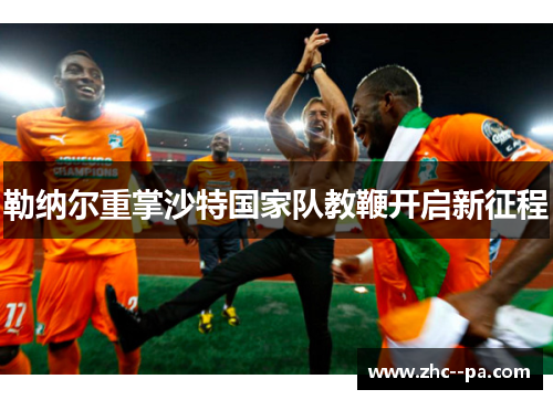 勒纳尔重掌沙特国家队教鞭开启新征程