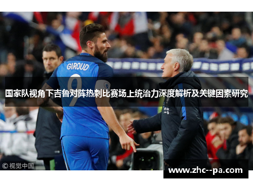 国家队视角下吉鲁对阵热刺比赛场上统治力深度解析及关键因素研究 国家队视角下吉鲁对阵热刺比赛场上统治力深度解析及关键因素研究