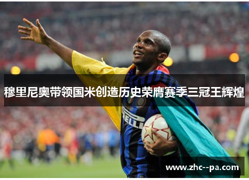 穆里尼奥带领国米创造历史荣膺赛季三冠王辉煌