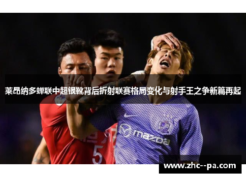 莱昂纳多蝉联中超银靴背后折射联赛格局变化与射手王之争新篇再起