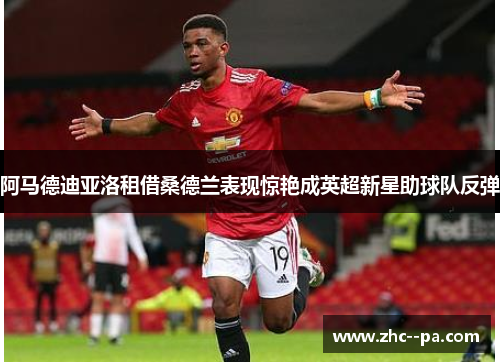 阿马德迪亚洛租借桑德兰表现惊艳成英超新星助球队反弹