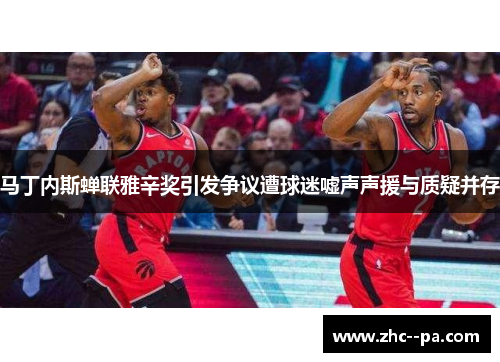 马丁内斯蝉联雅辛奖引发争议遭球迷嘘声声援与质疑并存