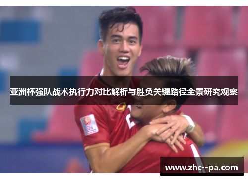 亚洲杯强队战术执行力对比解析与胜负关键路径全景研究观察