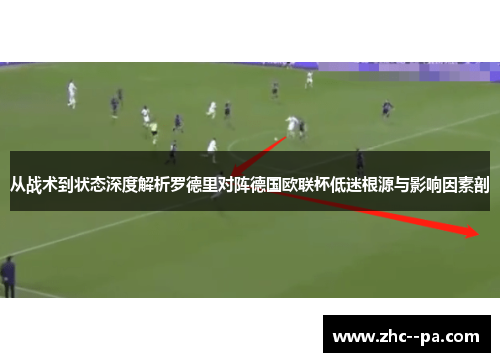 从战术到状态深度解析罗德里对阵德国欧联杯低迷根源与影响因素剖