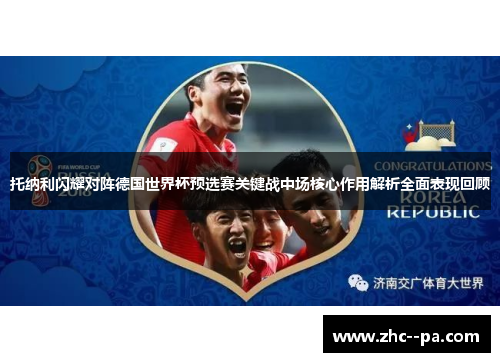 托纳利闪耀对阵德国世界杯预选赛关键战中场核心作用解析全面表现回顾 托纳利闪耀对阵德国世界杯预选赛关键战中场核心作用解析全面表现回顾