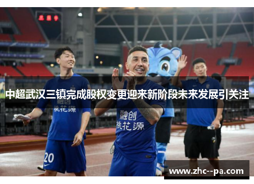 中超武汉三镇完成股权变更迎来新阶段未来发展引关注 中超武汉三镇完成股权变更迎来新阶段未来发展引关注