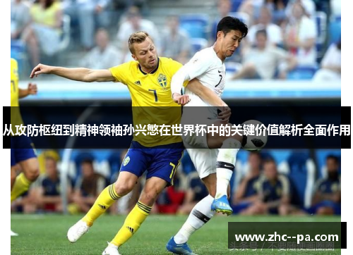 从攻防枢纽到精神领袖孙兴慜在世界杯中的关键价值解析全面作用 从攻防枢纽到精神领袖孙兴慜在世界杯中的关键价值解析全面作用