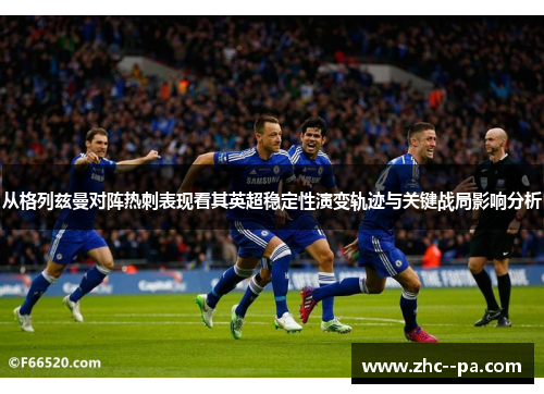 从格列兹曼对阵热刺表现看其英超稳定性演变轨迹与关键战局影响分析 从格列兹曼对阵热刺表现看其英超稳定性演变轨迹与关键战局影响分析