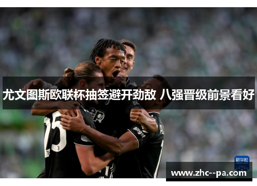 尤文图斯欧联杯抽签避开劲敌 八强晋级前景看好 尤文图斯欧联杯抽签避开劲敌 八强晋级前景看好