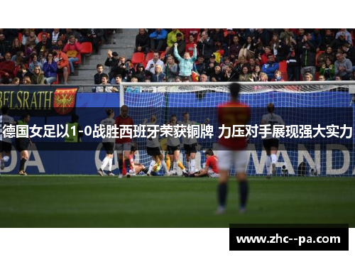 德国女足以1-0战胜西班牙荣获铜牌 力压对手展现强大实力 德国女足以1-0战胜西班牙荣获铜牌 力压对手展现强大实力