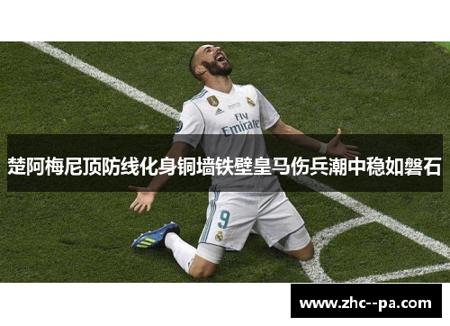 楚阿梅尼顶防线化身铜墙铁壁皇马伤兵潮中稳如磐石 楚阿梅尼顶防线化身铜墙铁壁皇马伤兵潮中稳如磐石