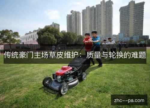 传统豪门主场草皮维护：质量与轮换的难题